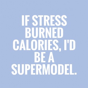 If stress burned calories, i'd be a supermodel.